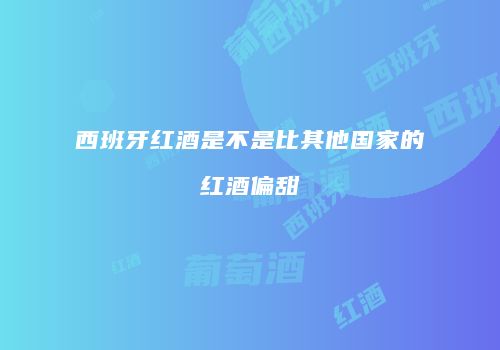 西班牙红酒是不是比其他国家的红酒偏甜