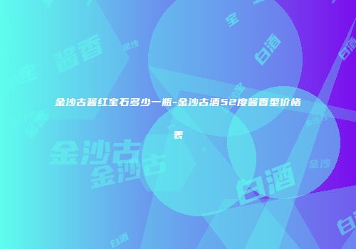 金沙古酱红宝石多少一瓶-金沙古酒52度酱香型价格表