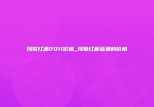 玛歌红酒2011价格_玛戛红葡萄酒的价格