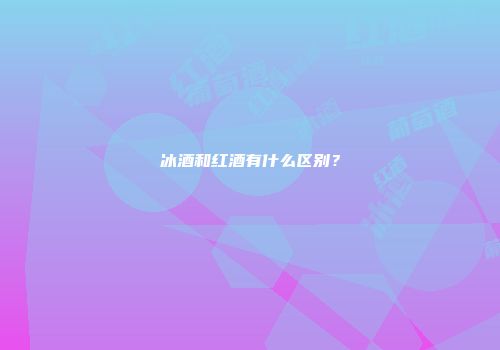冰酒和红酒有什么区别？