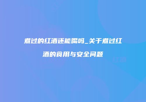 煮过的红酒还能喝吗_关于煮过红酒的食用与安全问题