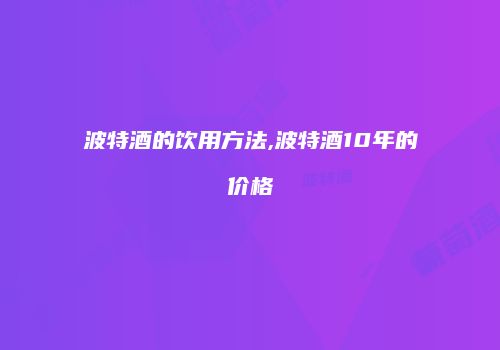 波特酒的饮用方法,波特酒10年的价格