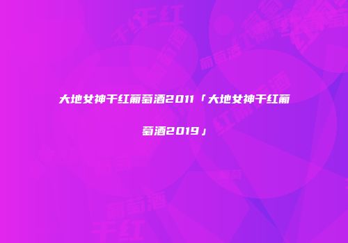 大地女神干红葡萄酒2011「大地女神干红葡萄酒2019」