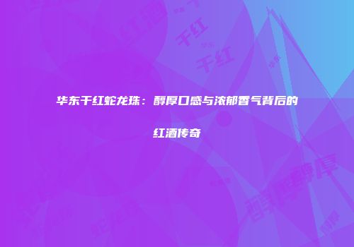 华东干红蛇龙珠：醇厚口感与浓郁香气背后的红酒传奇