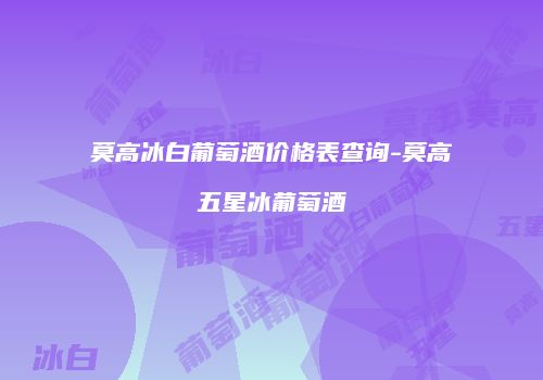 莫高冰白葡萄酒价格表查询-莫高五星冰葡萄酒