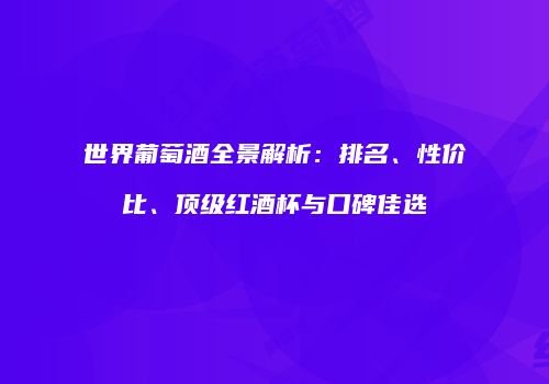 世界葡萄酒全景解析：排名、性价比、顶级红酒杯与口碑佳选