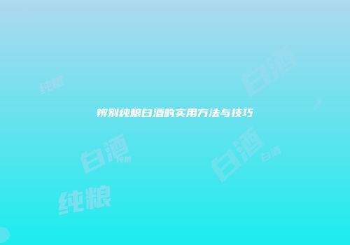 辨别纯粮白酒的实用方法与技巧