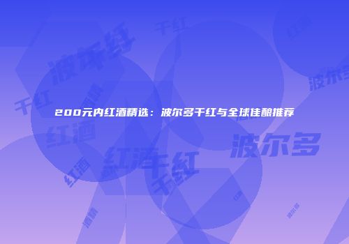 200元内红酒精选：波尔多干红与全球佳酿推荐