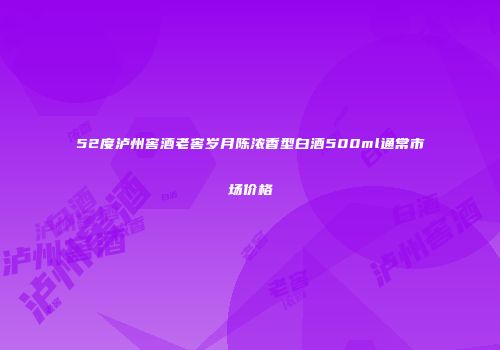 52度泸州窖酒老窖岁月陈浓香型白酒500ml通常市场价格