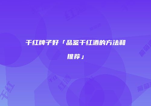 干红牌子好「品鉴干红酒的方法和推荐」