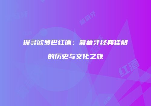 探寻欧罗巴红酒：葡萄牙经典佳酿的历史与文化之旅