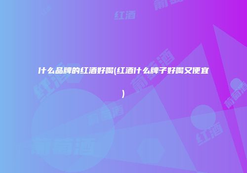 什么品牌的红酒好喝(红酒什么牌子好喝又便宜)