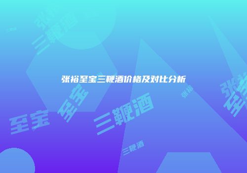 张裕至宝三鞭酒价格及对比分析