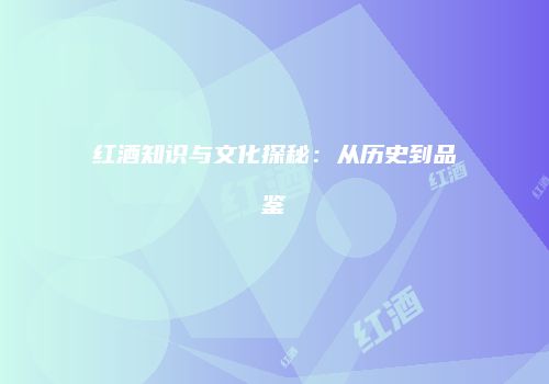 红酒知识与文化探秘：从历史到品鉴