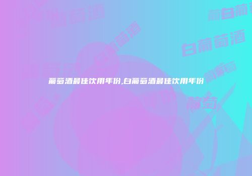 葡萄酒最佳饮用年份,白葡萄酒最佳饮用年份