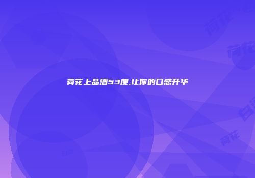 荷花上品酒53度,让你的口感升华