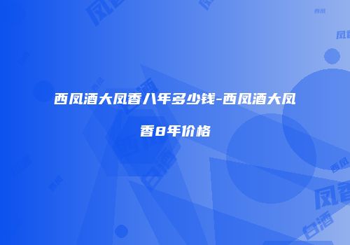 西凤酒大凤香八年多少钱-西凤酒大凤香8年价格