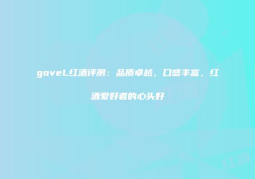 goveL红酒评测：品质卓越，口感丰富，红酒爱好者的心头好
