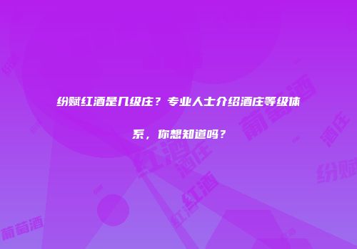 纷赋红酒是几级庄？专业人士介绍酒庄等级体系，你想知道吗？