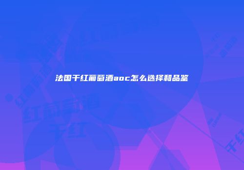 法国干红葡萄酒aoc怎么选择和品鉴