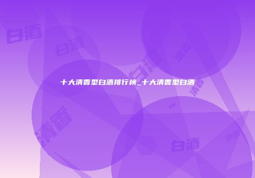 十大清香型白酒排行榜_十大清香型白酒