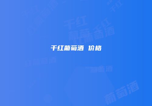 干红葡萄酒 价格