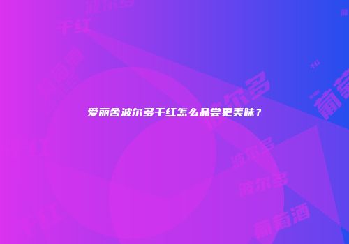 爱丽舍波尔多干红怎么品尝更美味？