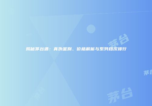 揭秘茅台酒：真伪鉴别、价格解析与系列档次排行