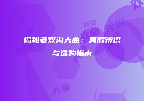 揭秘老双沟大曲：真假辨识与选购指南