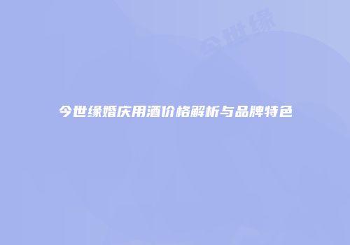 今世缘婚庆用酒价格解析与品牌特色