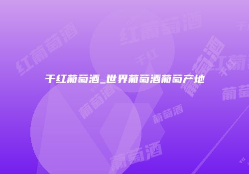 干红葡萄酒_世界葡萄酒葡萄产地