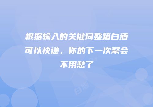 根据输入的关键词整箱白酒可以快递，你的下一次聚会不用愁了