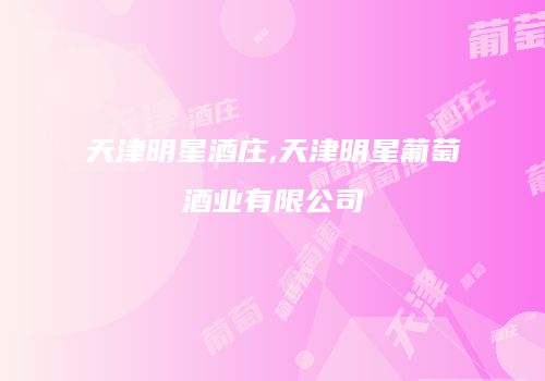 天津明星酒庄,天津明星葡萄酒业有限公司