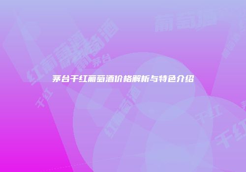 茅台干红葡萄酒价格解析与特色介绍