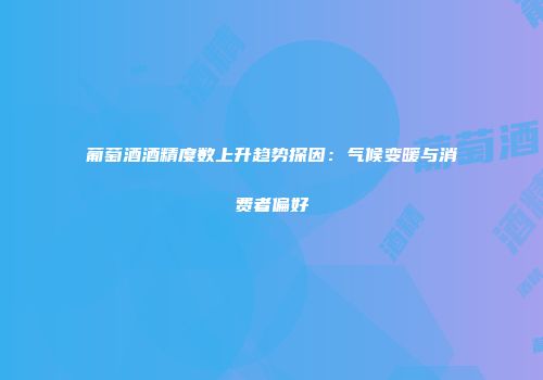 葡萄酒酒精度数上升趋势探因：气候变暖与消费者偏好