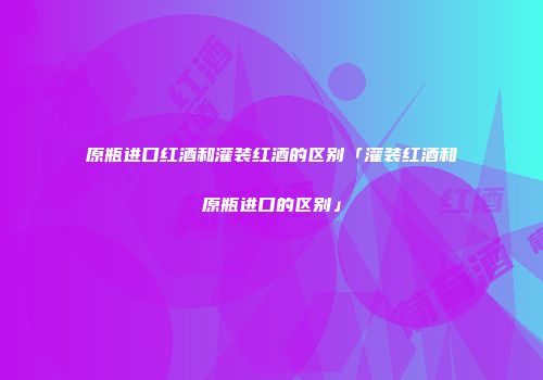 原瓶进口红酒和灌装红酒的区别「灌装红酒和原瓶进口的区别」