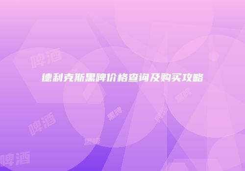 德利克斯黑啤价格查询及购买攻略