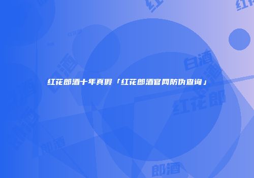 红花郎酒十年真假「红花郎酒官网防伪查询」