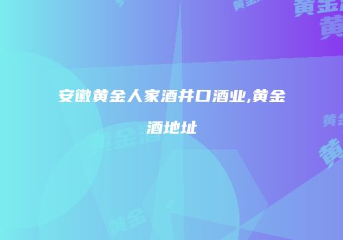 安徽黄金人家酒井口酒业,黄金酒地址