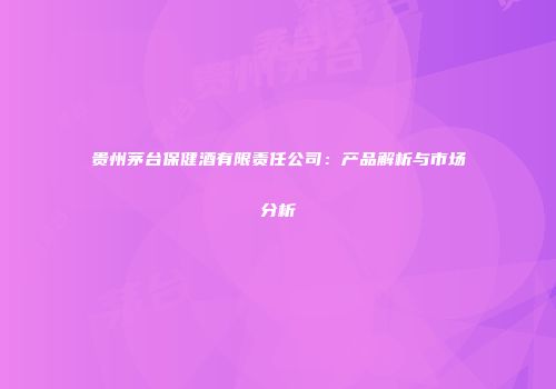 贵州茅台保健酒有限责任公司：产品解析与市场分析