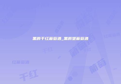 黑爵干红葡萄酒_黑爵堡葡萄酒