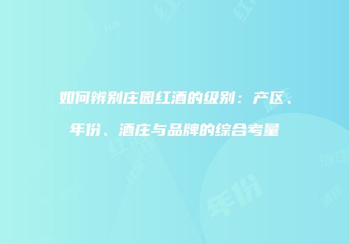 如何辨别庄园红酒的级别：产区、年份、酒庄与品牌的综合考量