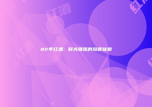 82年红酒：时光雕琢的珍贵佳酿
