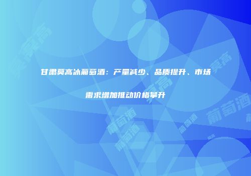 甘肃莫高冰葡萄酒：产量减少、品质提升、市场需求增加推动价格攀升