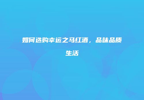 如何选购幸运之马红酒，品味品质生活
