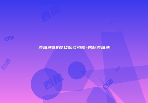 西凤酒52度烧标多少钱-烤标西凤酒