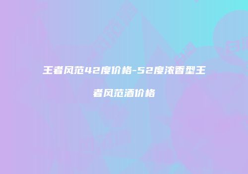 王者风范42度价格-52度浓香型王者风范酒价格
