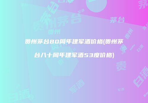 贵州茅台80周年建军酒价格(贵州茅台八十周年建军酒53度价格)