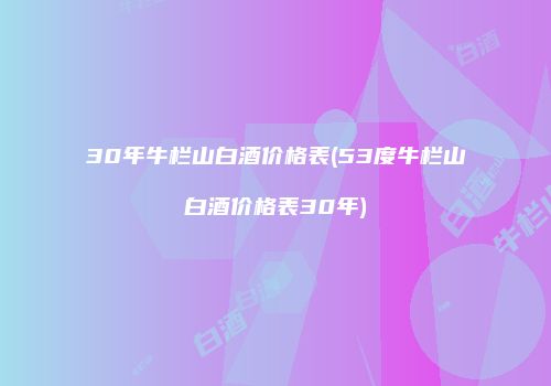 30年牛栏山白酒价格表(53度牛栏山白酒价格表30年)