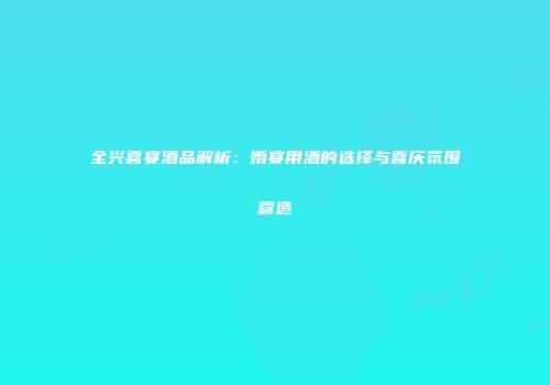 全兴喜宴酒品解析：婚宴用酒的选择与喜庆氛围营造